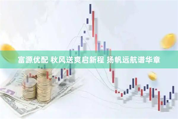 富源优配 秋风送爽启新程 扬帆远航谱华章