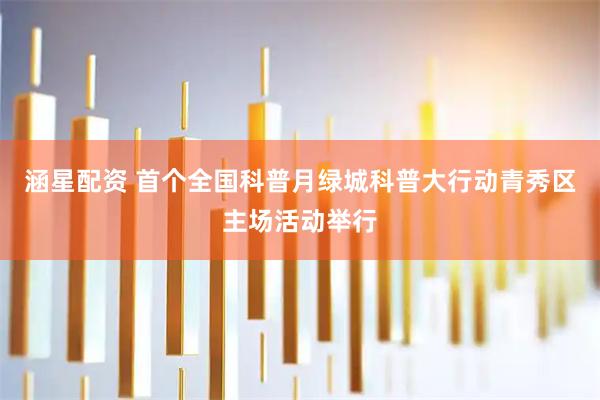 涵星配资 首个全国科普月绿城科普大行动青秀区主场活动举行