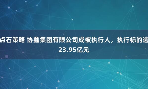 点石策略 协鑫集团有限公司成被执行人，执行标的逾23.95亿元