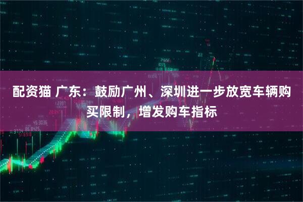 配资猫 广东：鼓励广州、深圳进一步放宽车辆购买限制，增发购车指标
