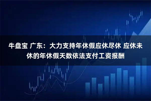 牛盘宝 广东：大力支持年休假应休尽休 应休未休的年休假天数依法支付工资报酬