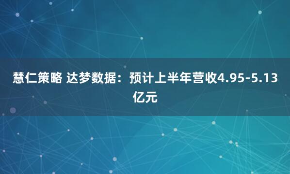 慧仁策略 达梦数据：预计上半年营收4.95-5.13亿元