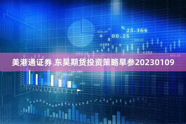 美港通证券 东吴期货投资策略早参20230109
