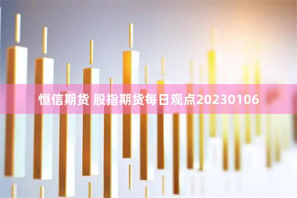 恒信期货 股指期货每日观点20230106