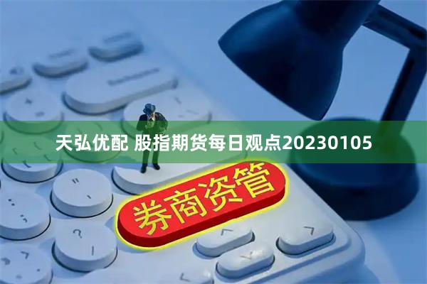 天弘优配 股指期货每日观点20230105