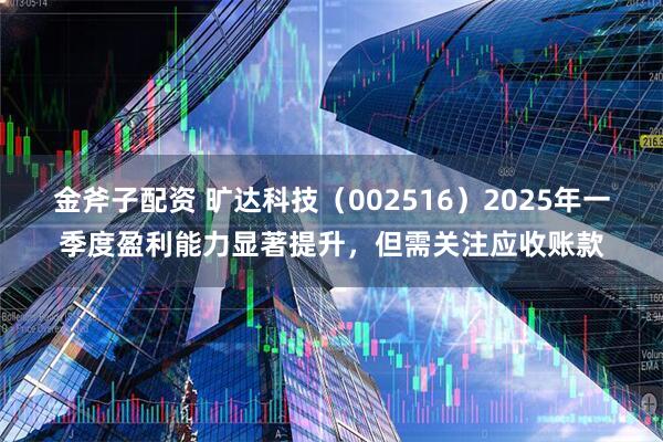 金斧子配资 旷达科技（002516）2025年一季度盈利能力显著提升，但需关注应收账款
