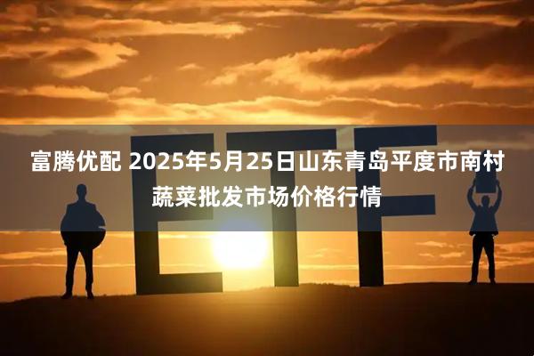 富腾优配 2025年5月25日山东青岛平度市南村蔬菜批发市场价格行情