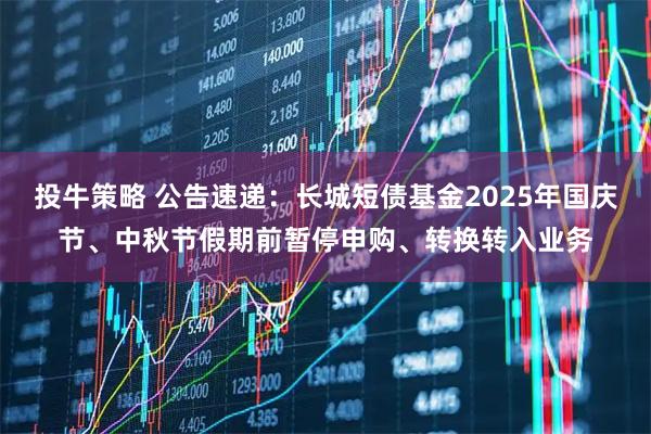 投牛策略 公告速递：长城短债基金2025年国庆节、中秋节假期前暂停申购、转换转入业务