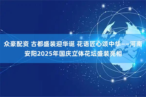众豪配资 古都盛装迎华诞 花语匠心颂中华——河南安阳2025年国庆立体花坛盛装亮相