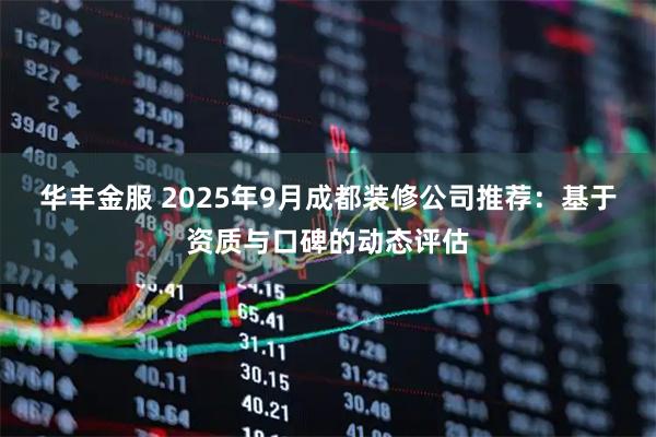 华丰金服 2025年9月成都装修公司推荐：基于资质与口碑的动态评估