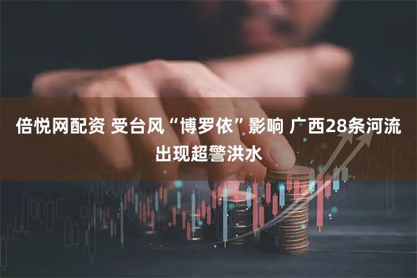 倍悦网配资 受台风“博罗依”影响 广西28条河流出现超警洪水