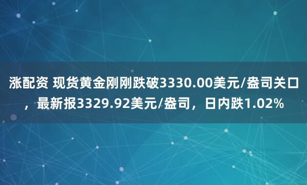 涨配资 现货黄金刚刚跌破3330.00美元/盎司关口，最新报3329.92美元/盎司，日内跌1.02%