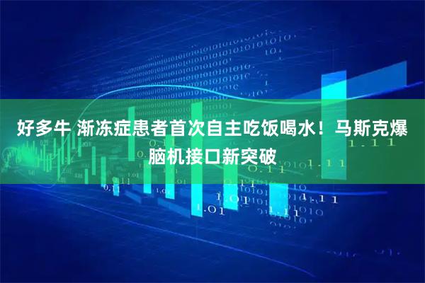 好多牛 渐冻症患者首次自主吃饭喝水！马斯克爆脑机接口新突破