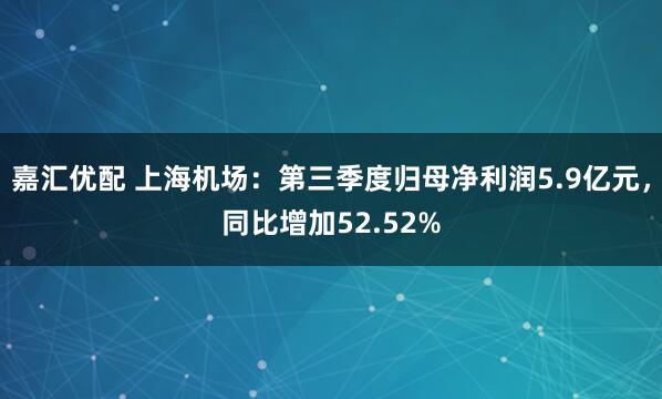 嘉汇优配 上海机场：第三季度归母净利润5.9亿元，同比增加52.52%
